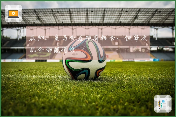 瓜帅：皇马会后难有机会，但每次机会都能得分