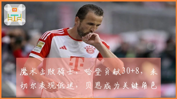 魔术击败骑士，哈登贡献30+8，米切尔表现低迷，贝恩成为关键角色