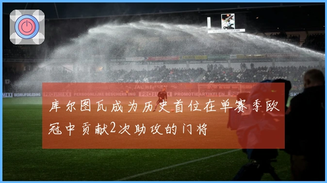 库尔图瓦成为历史首位在单赛季欧冠中贡献2次助攻的门将