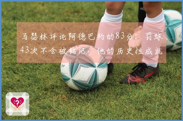 马瑟林评论阿德巴约的83分：罚球43次不会被铭记，他的历史性成就才是关键