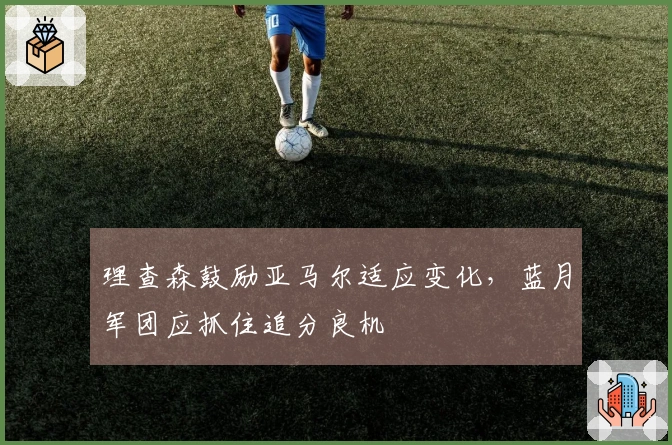 理查森鼓励亚马尔适应变化，蓝月军团应抓住追分良机