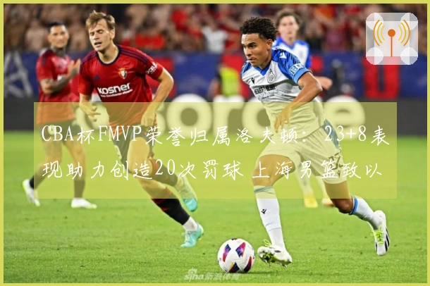 CBA杯FMVP荣誉归属洛夫顿：23+8表现助力创造20次罚球 上海男篮致以祝贺