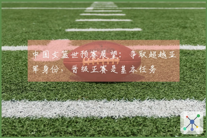 中国女篮世预赛展望：争取超越亚军身份，晋级正赛是基本任务