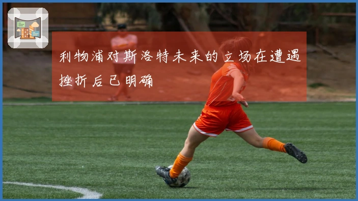 利物浦对斯洛特未来的立场在遭遇挫折后已明确