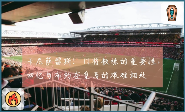 卡尼萨雷斯：门将教练的重要性，回忆与布约在皇马的艰难相处