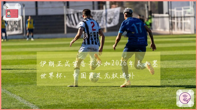 伊朗正式宣告不参加2026年美加墨世界杯，中国男足无权递补
