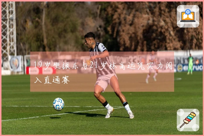 19岁樊振东与21岁林高远凭实力闯入直通赛