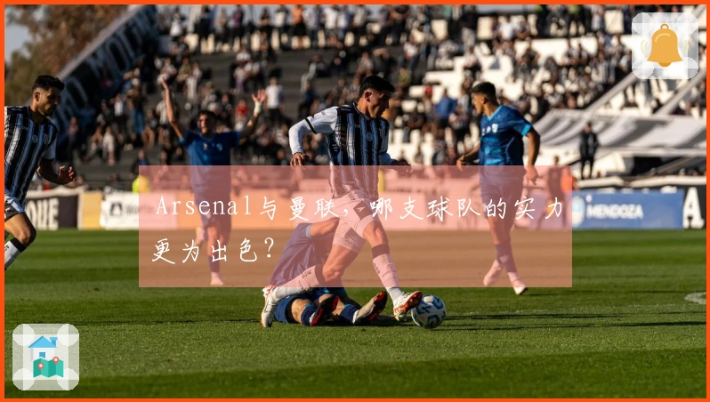  Arsenal与曼联，哪支球队的实力更为出色？