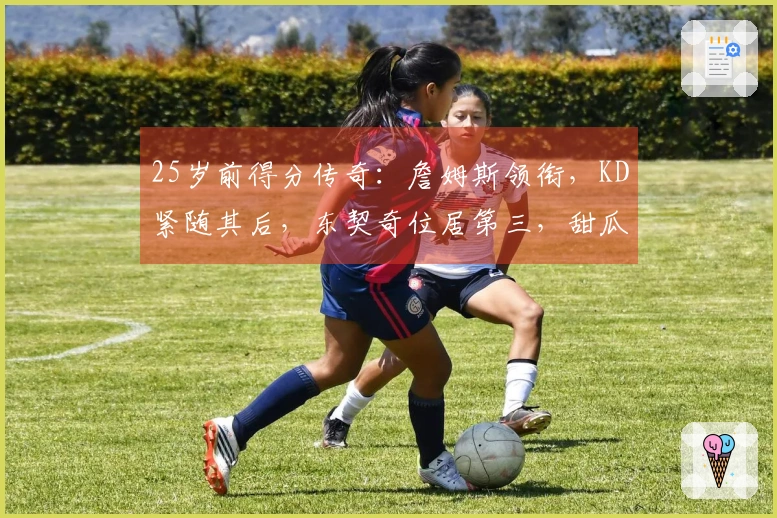 25岁前得分传奇：詹姆斯领衔，KD紧随其后，东契奇位居第三，甜瓜和华子紧跟其后