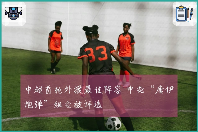 中超首轮外援最佳阵容 申花“唐伊炮弹”组合被评选
