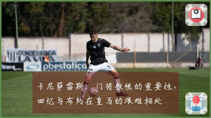 卡尼萨雷斯：门将教练的重要性，回忆与布约在皇马的艰难相处