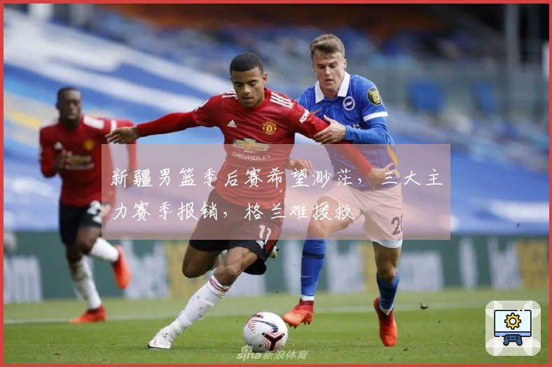 新疆男篮季后赛希望渺茫，三大主力赛季报销，格兰难援救