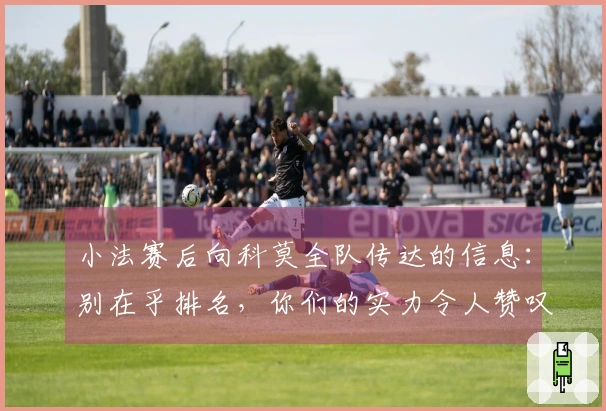 小法赛后向科莫全队传达的信息：别在乎排名，你们的实力令人赞叹