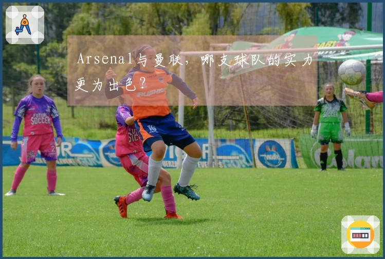  Arsenal与曼联，哪支球队的实力更为出色？
