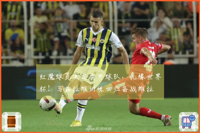 红魔球员决定离开球队，无缘世界杯！马兹拉维训练回归备战维拉