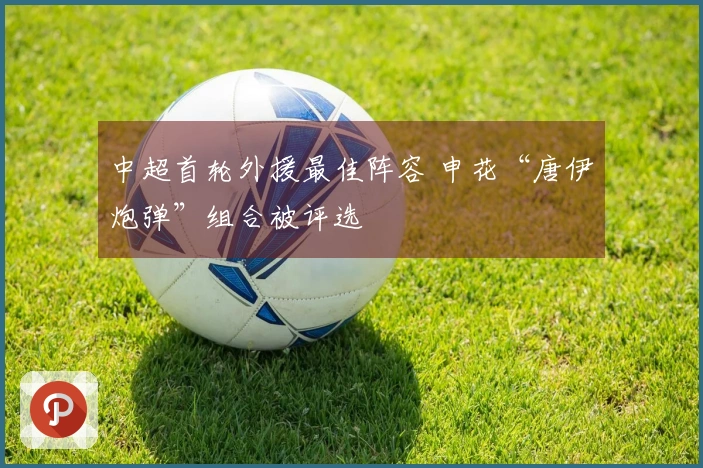 中超首轮外援最佳阵容 申花“唐伊炮弹”组合被评选
