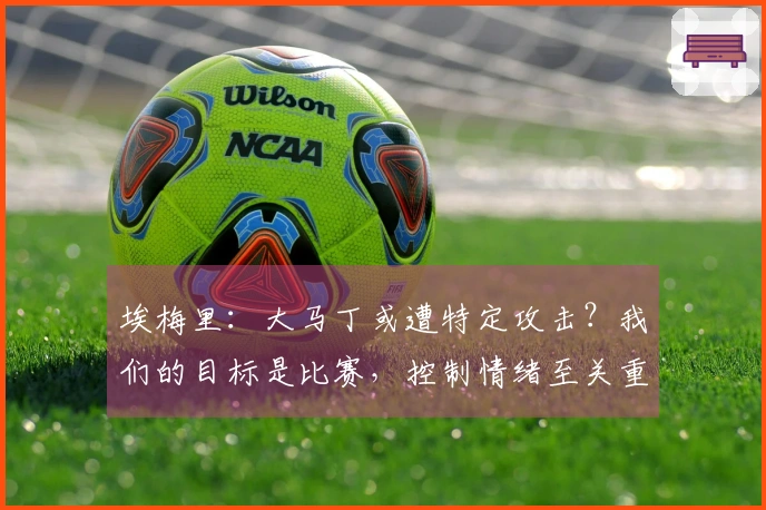 埃梅里：大马丁或遭特定攻击？我们的目标是比赛，控制情绪至关重要