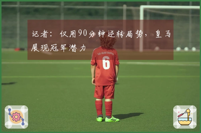 记者：仅用90分钟逆转局势，皇马展现冠军潜力