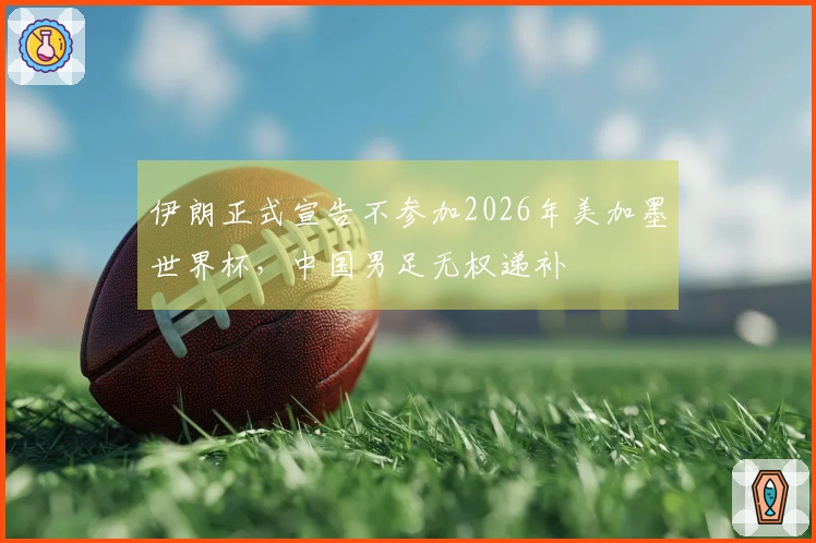 伊朗正式宣告不参加2026年美加墨世界杯，中国男足无权递补