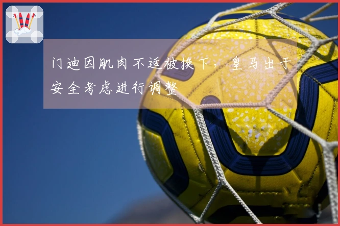 门迪因肌肉不适被换下，皇马出于安全考虑进行调整